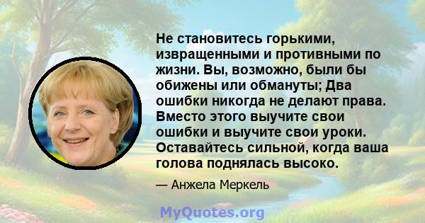 Не становитесь горькими, извращенными и противными по жизни. Вы, возможно, были бы обижены или обмануты; Два ошибки никогда не делают права. Вместо этого выучите свои ошибки и выучите свои уроки. Оставайтесь сильной,