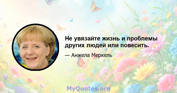 Не увязайте жизнь и проблемы других людей или повесить.