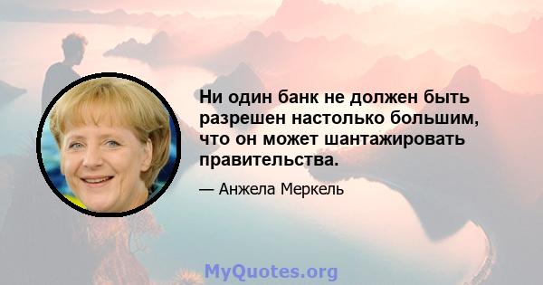 Ни один банк не должен быть разрешен настолько большим, что он может шантажировать правительства.