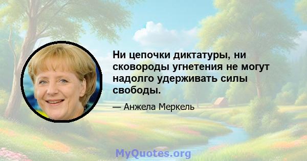 Ни цепочки диктатуры, ни сковороды угнетения не могут надолго удерживать силы свободы.