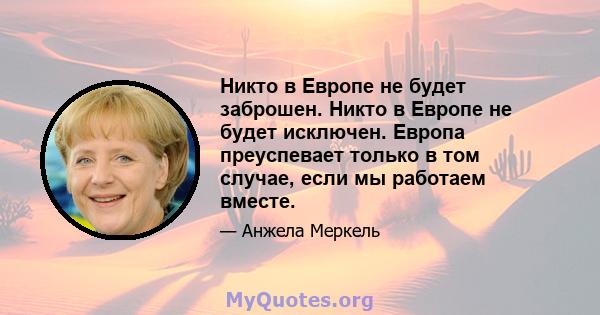 Никто в Европе не будет заброшен. Никто в Европе не будет исключен. Европа преуспевает только в том случае, если мы работаем вместе.