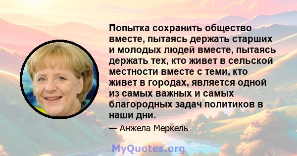 Попытка сохранить общество вместе, пытаясь держать старших и молодых людей вместе, пытаясь держать тех, кто живет в сельской местности вместе с теми, кто живет в городах, является одной из самых важных и самых