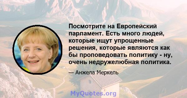 Посмотрите на Европейский парламент. Есть много людей, которые ищут упрощенные решения, которые являются как бы проповедовать политику - ну, очень недружелюбная политика.