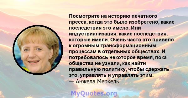 Посмотрите на историю печатного пресса, когда это было изобретено, какие последствия это имело. Или индустриализация, какие последствия, которые имели. Очень часто это привело к огромным трансформационным процессам в