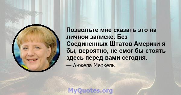 Позвольте мне сказать это на личной записке. Без Соединенных Штатов Америки я бы, вероятно, не смог бы стоять здесь перед вами сегодня.