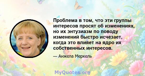 Проблема в том, что эти группы интересов просят об изменениях, но их энтузиазм по поводу изменений быстро исчезает, когда это влияет на ядро ​​их собственных интересов.