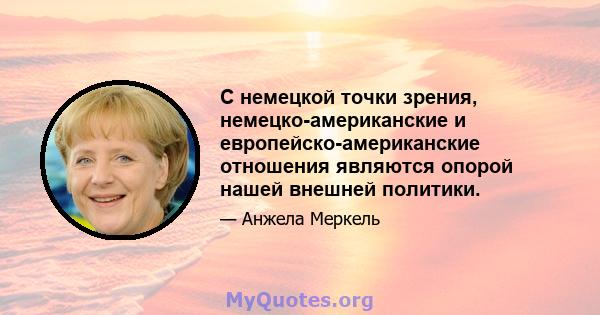 С немецкой точки зрения, немецко-американские и европейско-американские отношения являются опорой нашей внешней политики.