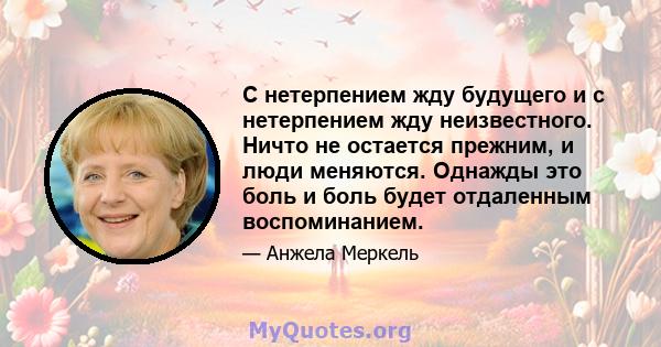 С нетерпением жду будущего и с нетерпением жду неизвестного. Ничто не остается прежним, и люди меняются. Однажды это боль и боль будет отдаленным воспоминанием.