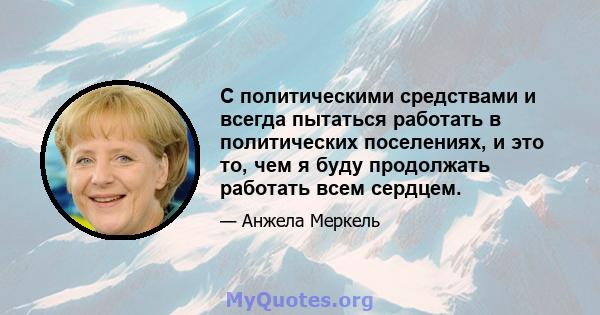 С политическими средствами и всегда пытаться работать в политических поселениях, и это то, чем я буду продолжать работать всем сердцем.