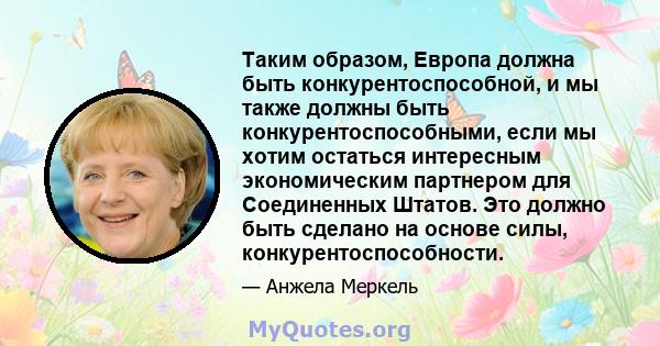 Таким образом, Европа должна быть конкурентоспособной, и мы также должны быть конкурентоспособными, если мы хотим остаться интересным экономическим партнером для Соединенных Штатов. Это должно быть сделано на основе