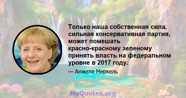 Только наша собственная сила, сильная консервативная партия, может помешать красно-красному зеленому принять власть на федеральном уровне в 2017 году.