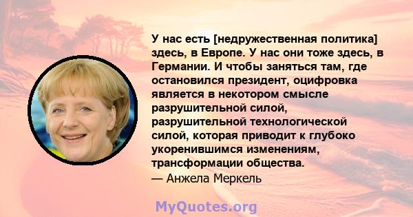 У нас есть [недружественная политика] здесь, в Европе. У нас они тоже здесь, в Германии. И чтобы заняться там, где остановился президент, оцифровка является в некотором смысле разрушительной силой, разрушительной