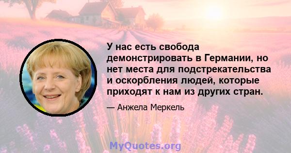 У нас есть свобода демонстрировать в Германии, но нет места для подстрекательства и оскорбления людей, которые приходят к нам из других стран.