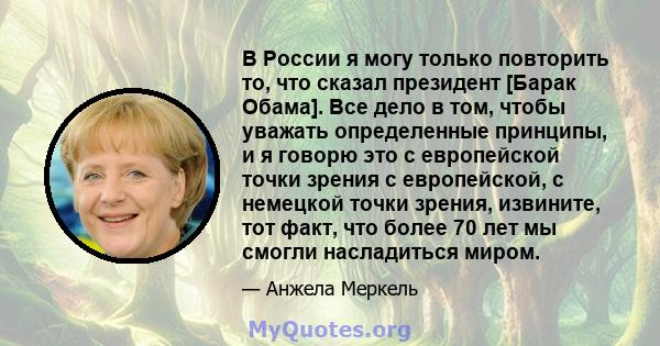 В России я могу только повторить то, что сказал президент [Барак Обама]. Все дело в том, чтобы уважать определенные принципы, и я говорю это с европейской точки зрения с европейской, с немецкой точки зрения, извините,