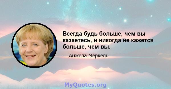 Всегда будь больше, чем вы казаетесь, и никогда не кажется больше, чем вы.