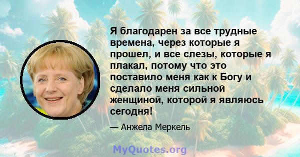 Я благодарен за все трудные времена, через которые я прошел, и все слезы, которые я плакал, потому что это поставило меня как к Богу и сделало меня сильной женщиной, которой я являюсь сегодня!