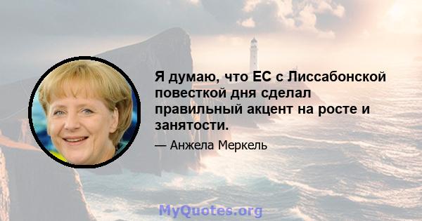 Я думаю, что ЕС с Лиссабонской повесткой дня сделал правильный акцент на росте и занятости.