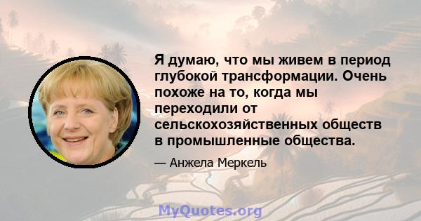 Я думаю, что мы живем в период глубокой трансформации. Очень похоже на то, когда мы переходили от сельскохозяйственных обществ в промышленные общества.