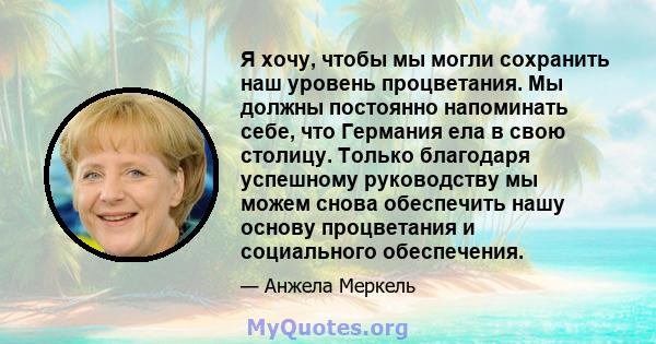 Я хочу, чтобы мы могли сохранить наш уровень процветания. Мы должны постоянно напоминать себе, что Германия ела в свою столицу. Только благодаря успешному руководству мы можем снова обеспечить нашу основу процветания и