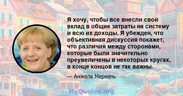 Я хочу, чтобы все внесли свой вклад в общие затраты на систему и всю их доходы. Я убежден, что объективная дискуссия покажет, что различия между сторонами, которые были значительно преувеличены в некоторых кругах, в