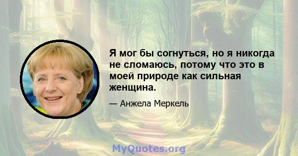 Я мог бы согнуться, но я никогда не сломаюсь, потому что это в моей природе как сильная женщина.