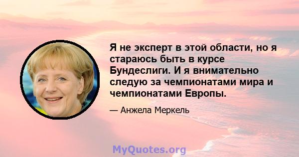 Я не эксперт в этой области, но я стараюсь быть в курсе Бундеслиги. И я внимательно следую за чемпионатами мира и чемпионатами Европы.