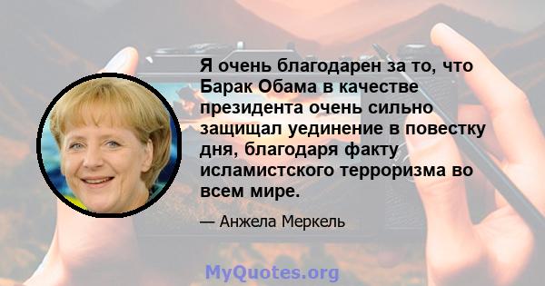 Я очень благодарен за то, что Барак Обама в качестве президента очень сильно защищал уединение в повестку дня, благодаря факту исламистского терроризма во всем мире.