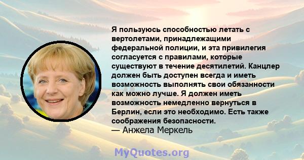 Я пользуюсь способностью летать с вертолетами, принадлежащими федеральной полиции, и эта привилегия согласуется с правилами, которые существуют в течение десятилетий. Канцлер должен быть доступен всегда и иметь