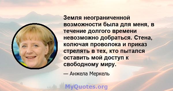 Земля неограниченной возможности была для меня, в течение долгого времени невозможно добраться. Стена, колючая проволока и приказ стрелять в тех, кто пытался оставить мой доступ к свободному миру.