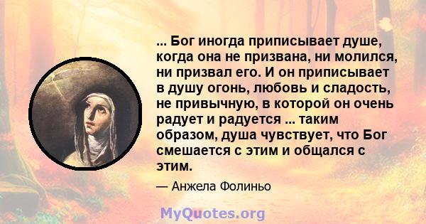 ... Бог иногда приписывает душе, когда она не призвана, ни молился, ни призвал его. И он приписывает в душу огонь, любовь и сладость, не привычную, в которой он очень радует и радуется ... таким образом, душа чувствует, 