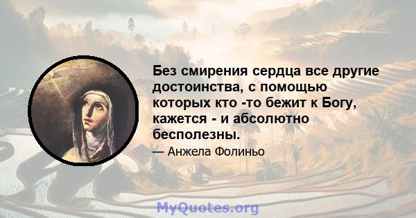 Без смирения сердца все другие достоинства, с помощью которых кто -то бежит к Богу, кажется - и абсолютно бесполезны.