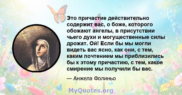 Это причастие действительно содержит вас, о боже, которого обожают ангелы, в присутствии чьего духи и могущественные силы дрожат. Ой! Если бы мы могли видеть вас ясно, как они, с тем, каким почтением мы приблизились бы