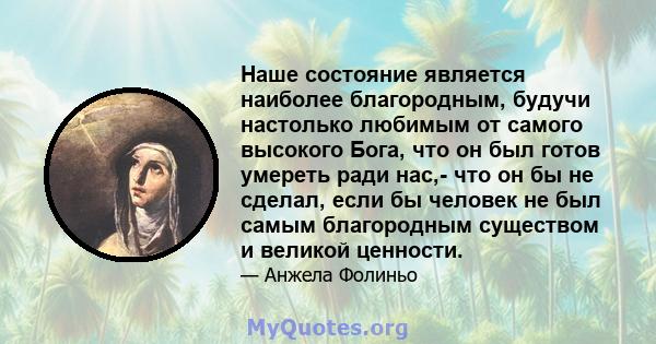 Наше состояние является наиболее благородным, будучи настолько любимым от самого высокого Бога, что он был готов умереть ради нас,- что он бы не сделал, если бы человек не был самым благородным существом и великой