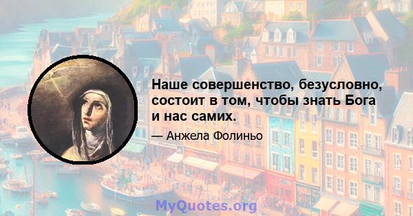 Наше совершенство, безусловно, состоит в том, чтобы знать Бога и нас самих.