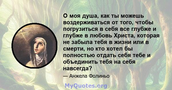 О моя душа, как ты можешь воздерживаться от того, чтобы погрузиться в себя все глубже и глубже в любовь Христа, которая не забыла тебя в жизни или в смерти, но кто хотел бы полностью отдать себя тебе и объединить тебя