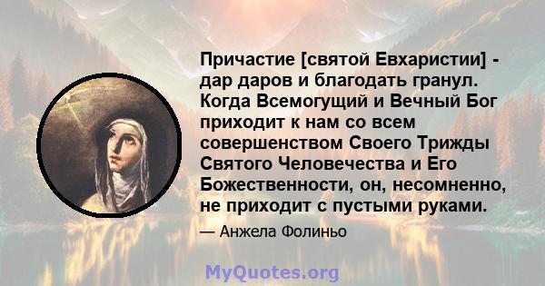 Причастие [святой Евхаристии] - дар даров и благодать гранул. Когда Всемогущий и Вечный Бог приходит к нам со всем совершенством Своего Трижды Святого Человечества и Его Божественности, он, несомненно, не приходит с