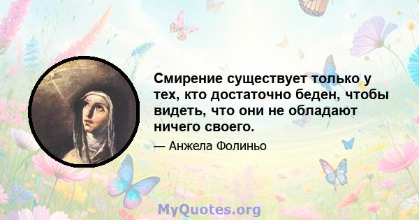 Смирение существует только у тех, кто достаточно беден, чтобы видеть, что они не обладают ничего своего.