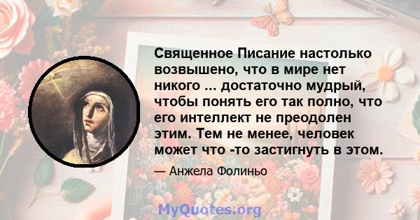 Священное Писание настолько возвышено, что в мире нет никого ... достаточно мудрый, чтобы понять его так полно, что его интеллект не преодолен этим. Тем не менее, человек может что -то застигнуть в этом.