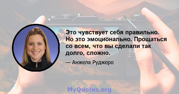 Это чувствует себя правильно. Но это эмоционально. Прощаться со всем, что вы сделали так долго, сложно.