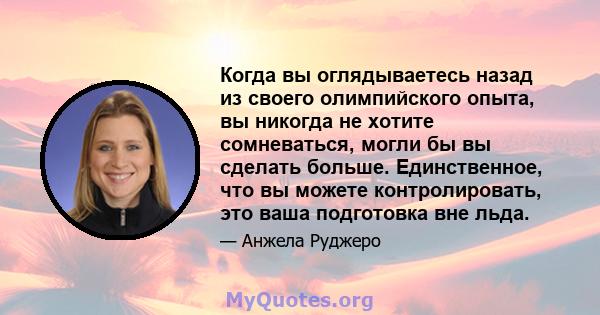 Когда вы оглядываетесь назад из своего олимпийского опыта, вы никогда не хотите сомневаться, могли бы вы сделать больше. Единственное, что вы можете контролировать, это ваша подготовка вне льда.