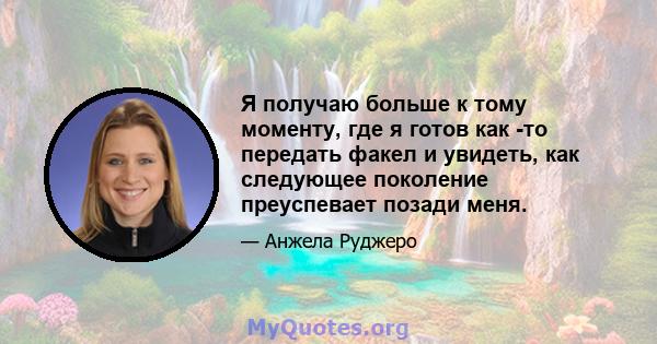 Я получаю больше к тому моменту, где я готов как -то передать факел и увидеть, как следующее поколение преуспевает позади меня.