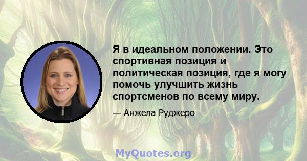 Я в идеальном положении. Это спортивная позиция и политическая позиция, где я могу помочь улучшить жизнь спортсменов по всему миру.