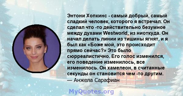 Энтони Хопкинс - самый добрый, самый сладкий человек, которого я встречал. Он сделал что -то действительно безумное между духами Westworld, из ниоткуда. Он начал делать линии из тишины ягнят, и я был как «Боже мой, это