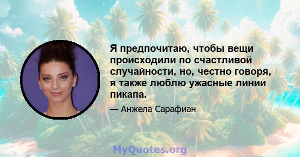 Я предпочитаю, чтобы вещи происходили по счастливой случайности, но, честно говоря, я также люблю ужасные линии пикапа.