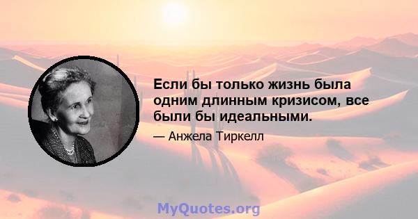 Если бы только жизнь была одним длинным кризисом, все были бы идеальными.