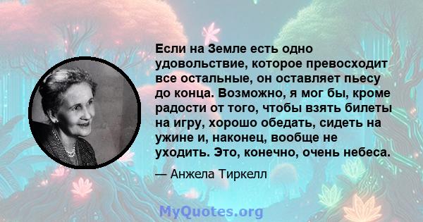 Если на Земле есть одно удовольствие, которое превосходит все остальные, он оставляет пьесу до конца. Возможно, я мог бы, кроме радости от того, чтобы взять билеты на игру, хорошо обедать, сидеть на ужине и, наконец,