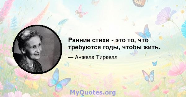 Ранние стихи - это то, что требуются годы, чтобы жить.