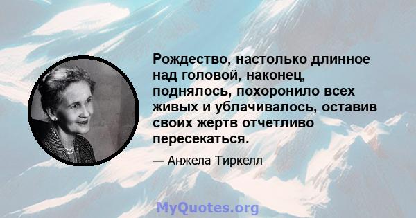 Рождество, настолько длинное над головой, наконец, поднялось, похоронило всех живых и ублачивалось, оставив своих жертв отчетливо пересекаться.