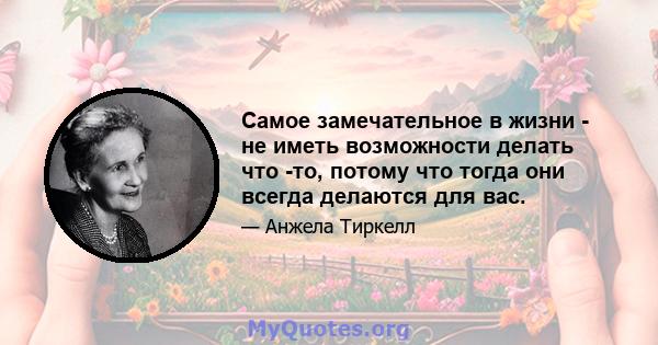 Самое замечательное в жизни - не иметь возможности делать что -то, потому что тогда они всегда делаются для вас.