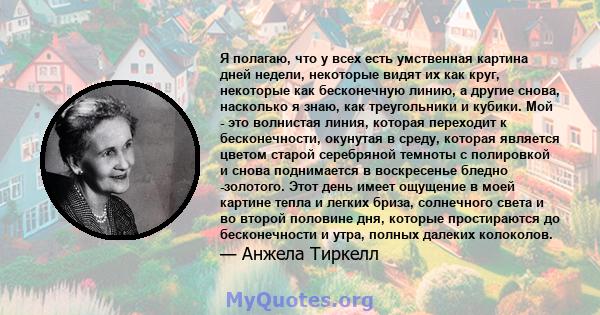 Я полагаю, что у всех есть умственная картина дней недели, некоторые видят их как круг, некоторые как бесконечную линию, а другие снова, насколько я знаю, как треугольники и кубики. Мой - это волнистая линия, которая